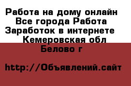 Работа на дому-онлайн - Все города Работа » Заработок в интернете   . Кемеровская обл.,Белово г.